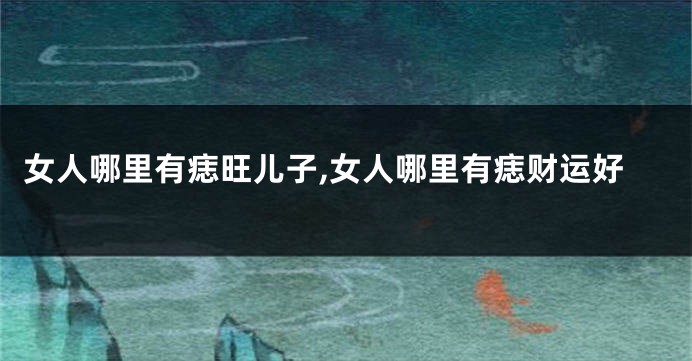 女人哪里有痣旺儿子,女人哪里有痣财运好