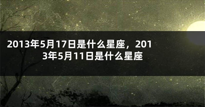 2013年5月17日是什么星座，2013年5月11日是什么星座