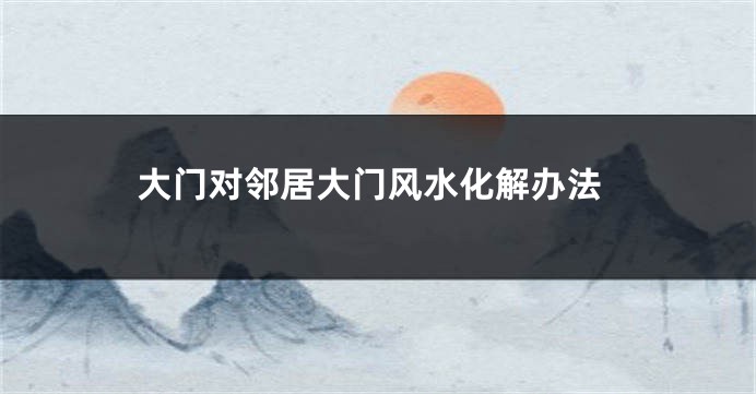 大门对邻居大门风水化解办法