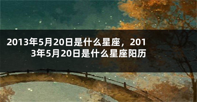 2013年5月20日是什么星座，2013年5月20日是什么星座阳历