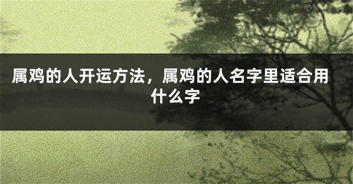 属鸡的人开运方法，属鸡的人名字里适合用什么字
