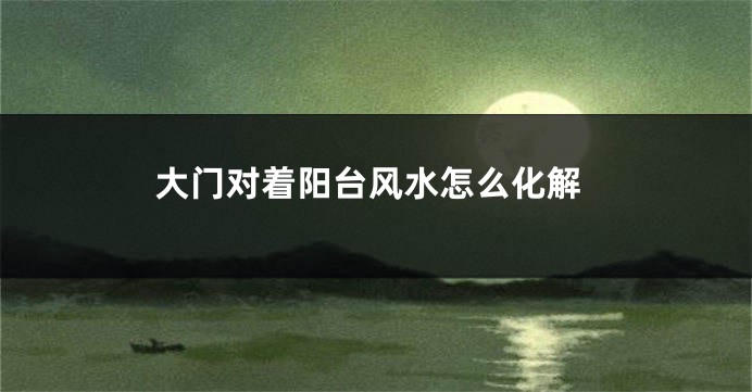 大门对着阳台风水怎么化解