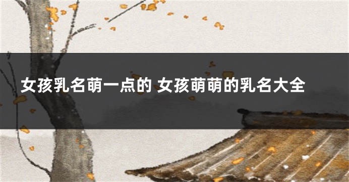 女孩乳名萌一点的 女孩萌萌的乳名大全