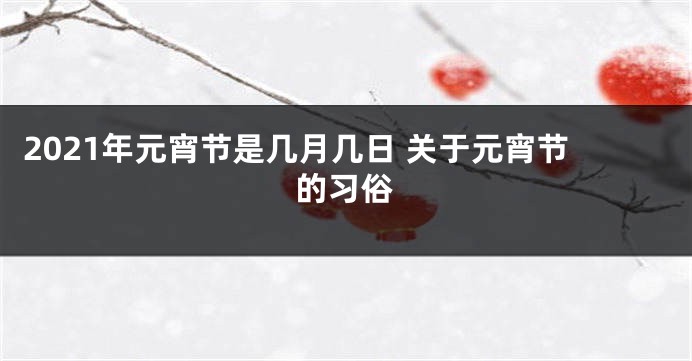 2021年元宵节是几月几日 关于元宵节的习俗