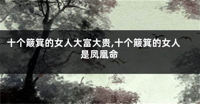 十个簸箕的女人大富大贵,十个簸箕的女人是凤凰命