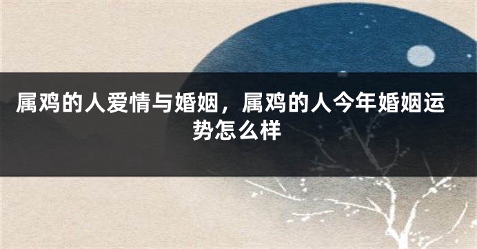 属鸡的人爱情与婚姻，属鸡的人今年婚姻运势怎么样
