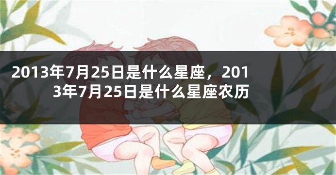 2013年7月25日是什么星座，2013年7月25日是什么星座农历