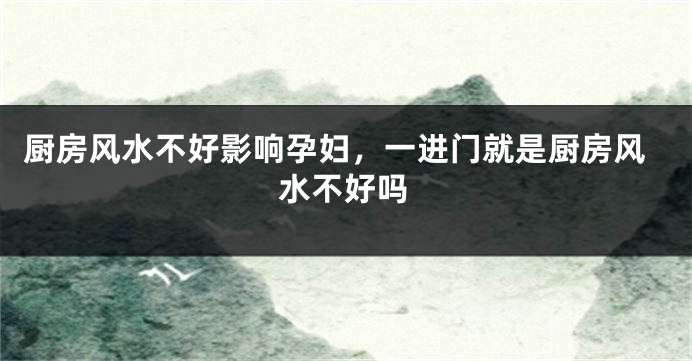 厨房风水不好影响孕妇，一进门就是厨房风水不好吗