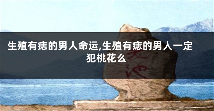 生殖有痣的男人命运,生殖有痣的男人一定犯桃花么