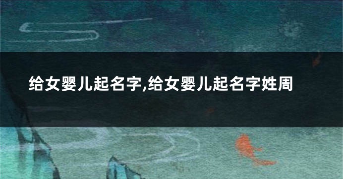 给女婴儿起名字,给女婴儿起名字姓周