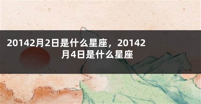 20142月2日是什么星座，20142月4日是什么星座