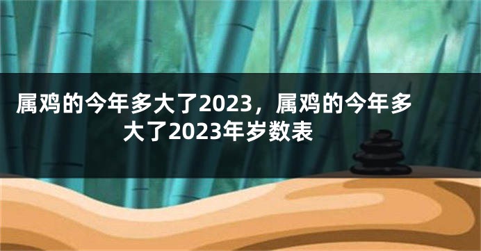 属鸡的今年多大了2023，属鸡的今年多大了2023年岁数表