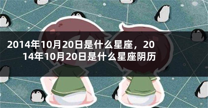 2014年10月20日是什么星座，2014年10月20日是什么星座阴历