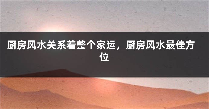 厨房风水关系着整个家运，厨房风水最佳方位