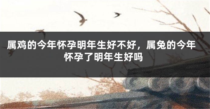 属鸡的今年怀孕明年生好不好，属兔的今年怀孕了明年生好吗