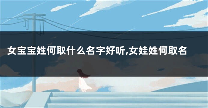 女宝宝姓何取什么名字好听,女娃姓何取名