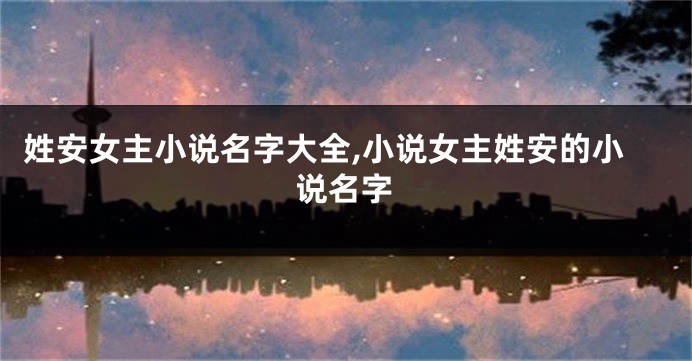 姓安女主小说名字大全,小说女主姓安的小说名字