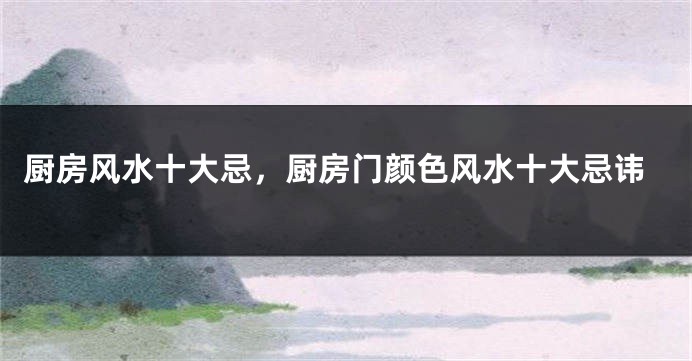 厨房风水十大忌，厨房门颜色风水十大忌讳