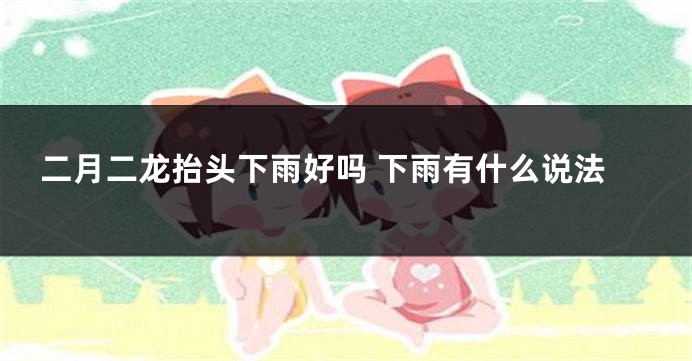 二月二龙抬头下雨好吗 下雨有什么说法