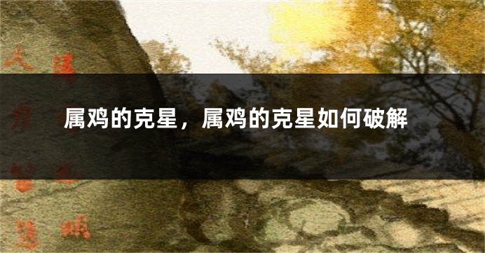 属鸡的克星，属鸡的克星如何破解