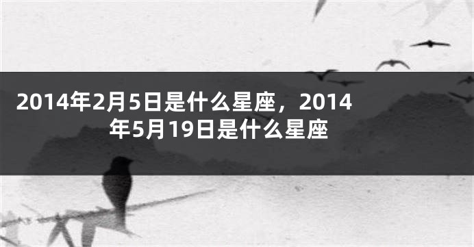 2014年2月5日是什么星座，2014年5月19日是什么星座