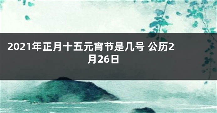 2021年正月十五元宵节是几号 公历2月26日