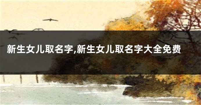 新生女儿取名字,新生女儿取名字大全免费