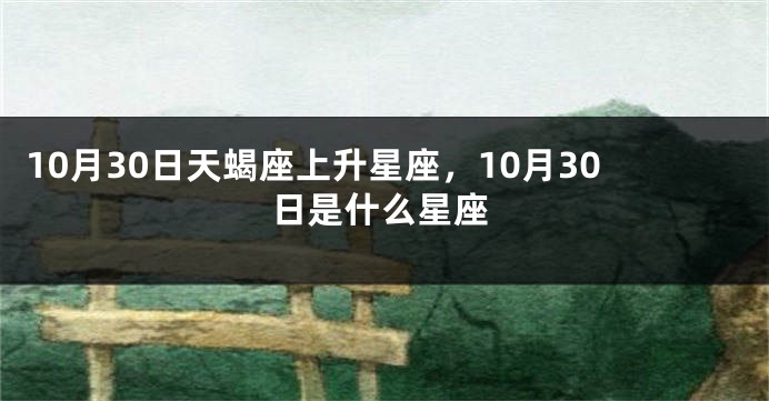 10月30日天蝎座上升星座，10月30日是什么星座