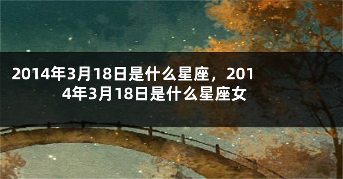 2014年3月18日是什么星座，2014年3月18日是什么星座女