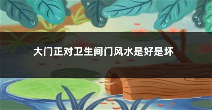 大门正对卫生间门风水是好是坏