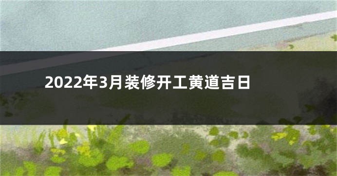 2022年3月装修开工黄道吉日