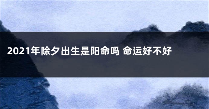 2021年除夕出生是阳命吗 命运好不好