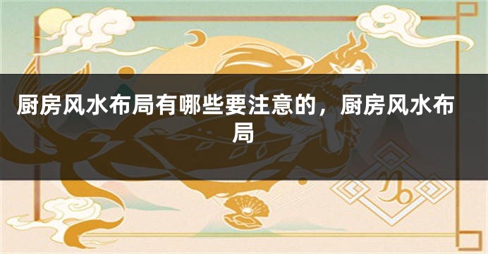 厨房风水布局有哪些要注意的，厨房风水布局