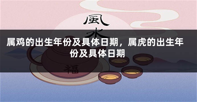 属鸡的出生年份及具体日期，属虎的出生年份及具体日期