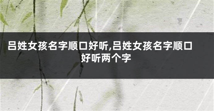 吕姓女孩名字顺口好听,吕姓女孩名字顺口好听两个字