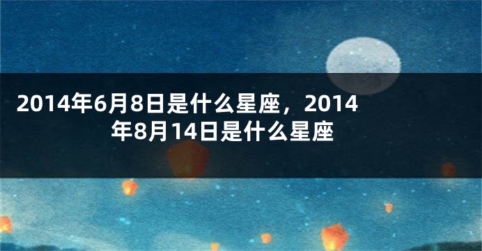 2014年6月8日是什么星座，2014年8月14日是什么星座
