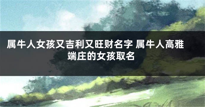 属牛人女孩又吉利又旺财名字 属牛人高雅端庄的女孩取名