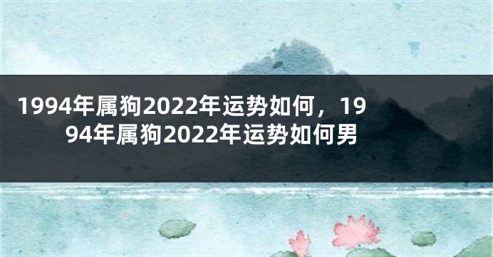 1994年属狗2022年运势如何，1994年属狗2022年运势如何男