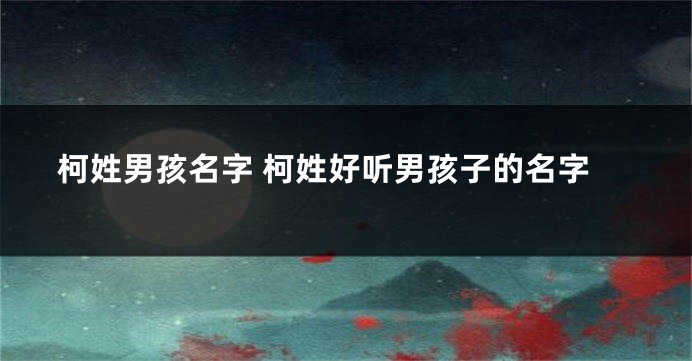 柯姓男孩名字 柯姓好听男孩子的名字