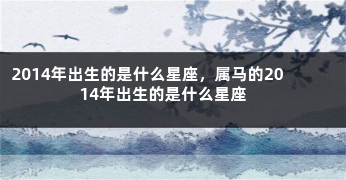 2014年出生的是什么星座，属马的2014年出生的是什么星座