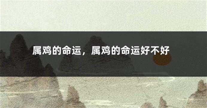 属鸡的命运，属鸡的命运好不好