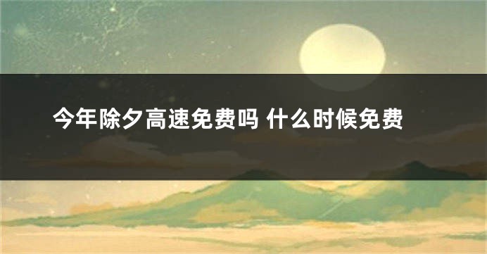 今年除夕高速免费吗 什么时候免费