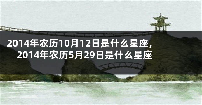 2014年农历10月12日是什么星座，2014年农历5月29日是什么星座