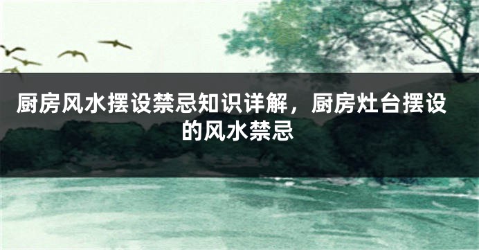 厨房风水摆设禁忌知识详解，厨房灶台摆设的风水禁忌