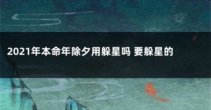 2021年本命年除夕用躲星吗 要躲星的
