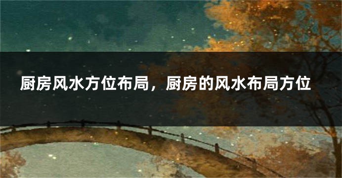 厨房风水方位布局，厨房的风水布局方位
