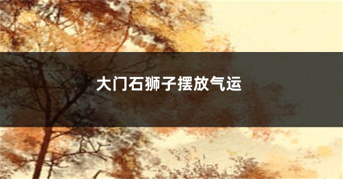 大门石狮子摆放气运