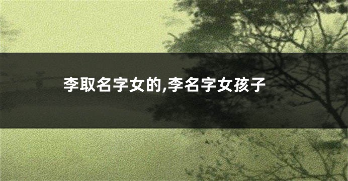 李取名字女的,李名字女孩子