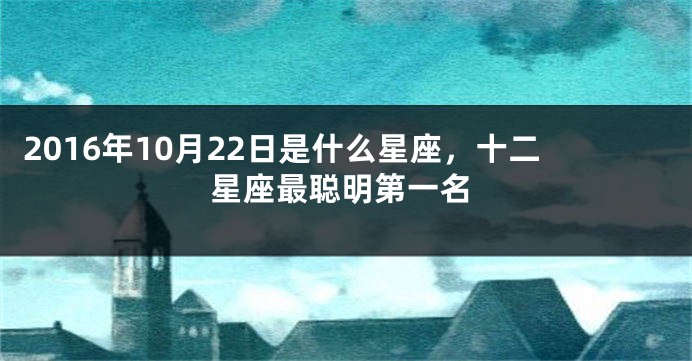 2016年10月22日是什么星座，十二星座最聪明第一名