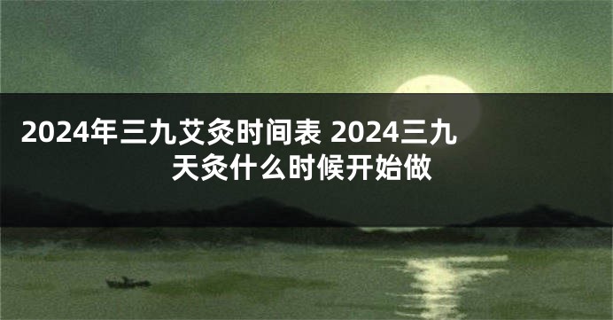 2024年三九艾灸时间表 2024三九天灸什么时候开始做